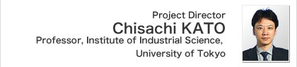 Project Director ChisaChi KATO Professor, Institute of Industrial Science, University of Tokyo